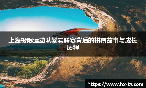 上海极限运动队攀岩联赛背后的拼搏故事与成长历程