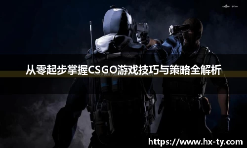 从零起步掌握CSGO游戏技巧与策略全解析