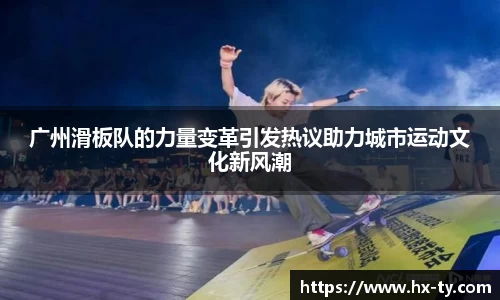 广州滑板队的力量变革引发热议助力城市运动文化新风潮