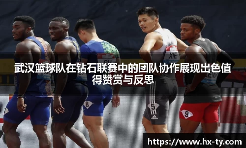 武汉篮球队在钻石联赛中的团队协作展现出色值得赞赏与反思