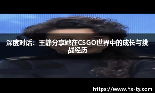 深度对话：王静分享她在CSGO世界中的成长与挑战经历