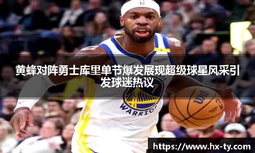 黄蜂对阵勇士库里单节爆发展现超级球星风采引发球迷热议
