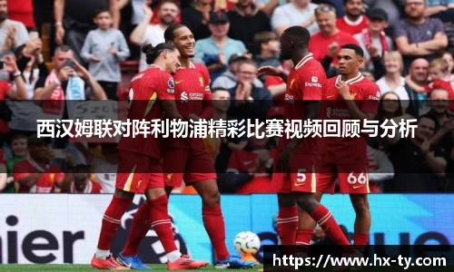 西汉姆联对阵利物浦精彩比赛视频回顾与分析