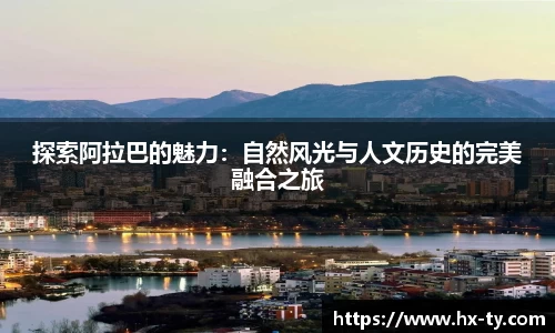 探索阿拉巴的魅力：自然风光与人文历史的完美融合之旅
