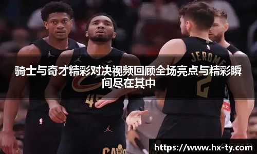骑士与奇才精彩对决视频回顾全场亮点与精彩瞬间尽在其中