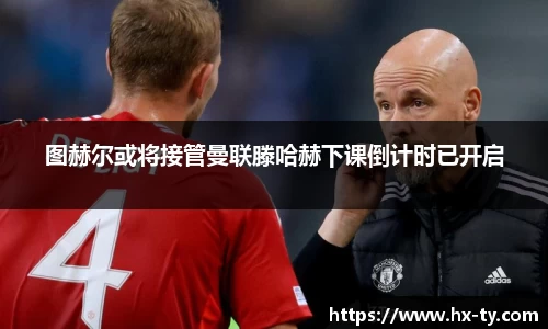 图赫尔或将接管曼联滕哈赫下课倒计时已开启