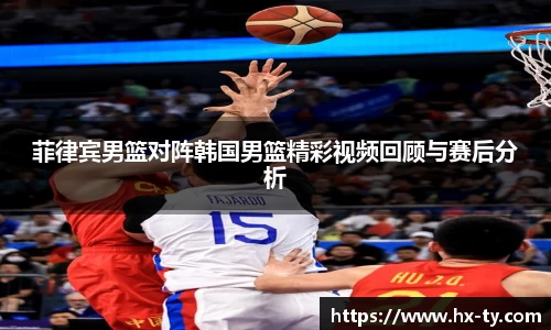 菲律宾男篮对阵韩国男篮精彩视频回顾与赛后分析