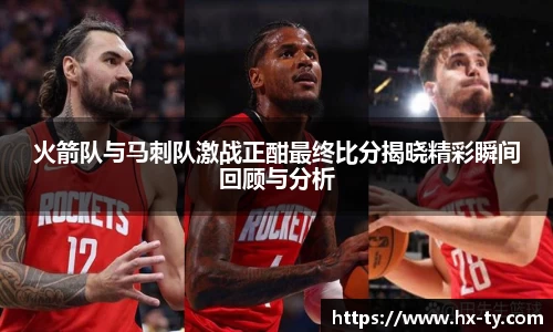 火箭队与马刺队激战正酣最终比分揭晓精彩瞬间回顾与分析