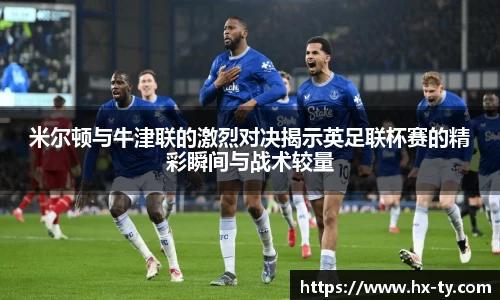 米尔顿与牛津联的激烈对决揭示英足联杯赛的精彩瞬间与战术较量