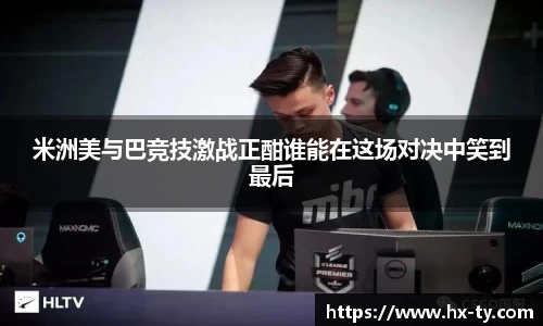 米洲美与巴竞技激战正酣谁能在这场对决中笑到最后