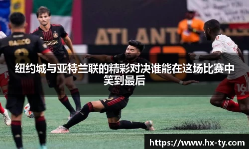 纽约城与亚特兰联的精彩对决谁能在这场比赛中笑到最后