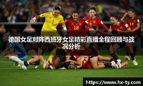 德国女足对阵西班牙女足精彩直播全程回顾与战况分析