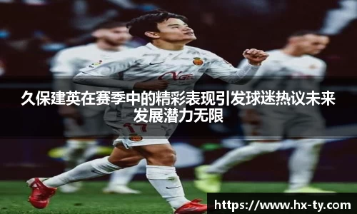 久保建英在赛季中的精彩表现引发球迷热议未来发展潜力无限