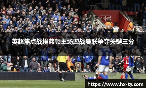英超焦点战埃弗顿主场迎战曼联争夺关键三分