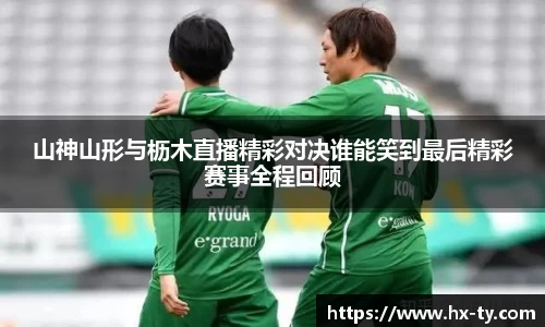 山神山形与枥木直播精彩对决谁能笑到最后精彩赛事全程回顾