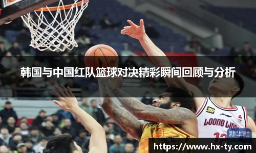 韩国与中国红队篮球对决精彩瞬间回顾与分析
