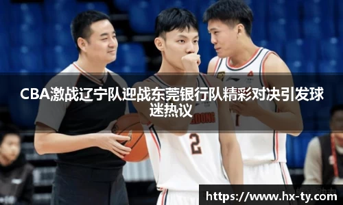 CBA激战辽宁队迎战东莞银行队精彩对决引发球迷热议