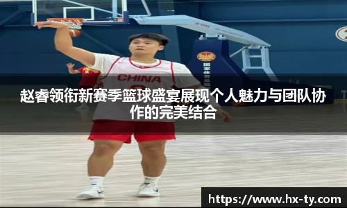 赵睿领衔新赛季篮球盛宴展现个人魅力与团队协作的完美结合