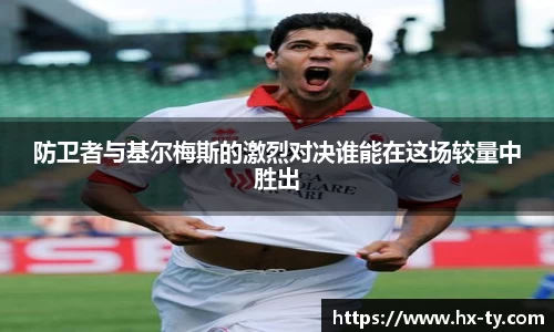 防卫者与基尔梅斯的激烈对决谁能在这场较量中胜出