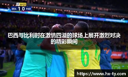 巴西与比利时在激情四溢的球场上展开激烈对决的精彩瞬间