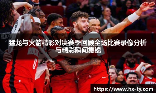 猛龙与火箭精彩对决赛季回顾全场比赛录像分析与精彩瞬间集锦