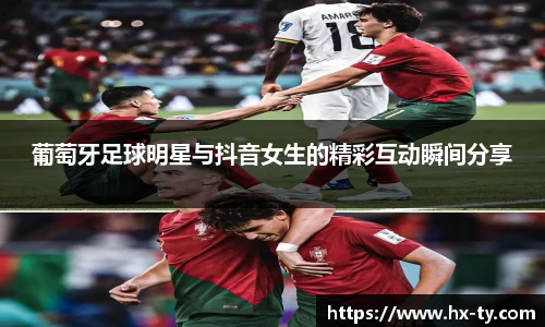 葡萄牙足球明星与抖音女生的精彩互动瞬间分享